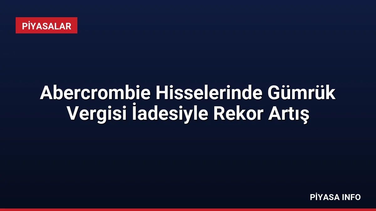 Abercrombie Hisselerinde Gümrük Vergisi İadesiyle Rekor Artış