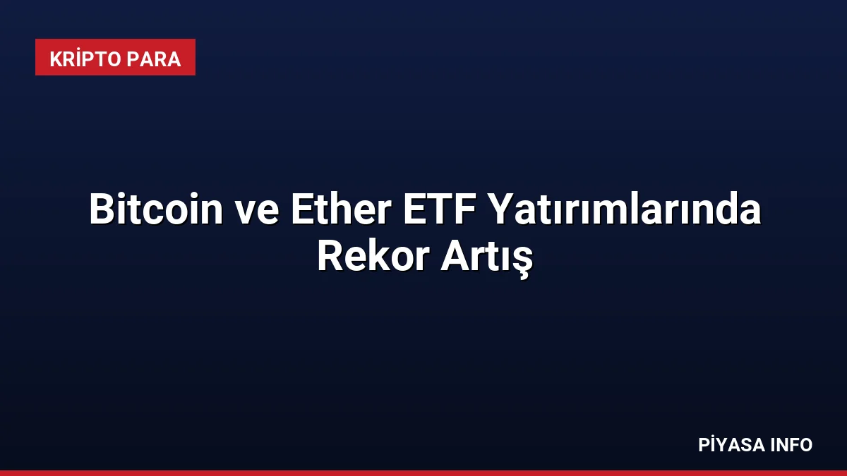 Bitcoin ve Ether ETF Yatırımlarında Rekor Artış