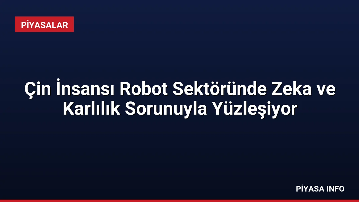 Çin İnsansı Robot Sektöründe Zeka ve Karlılık Sorunuyla Yüzleşiyor