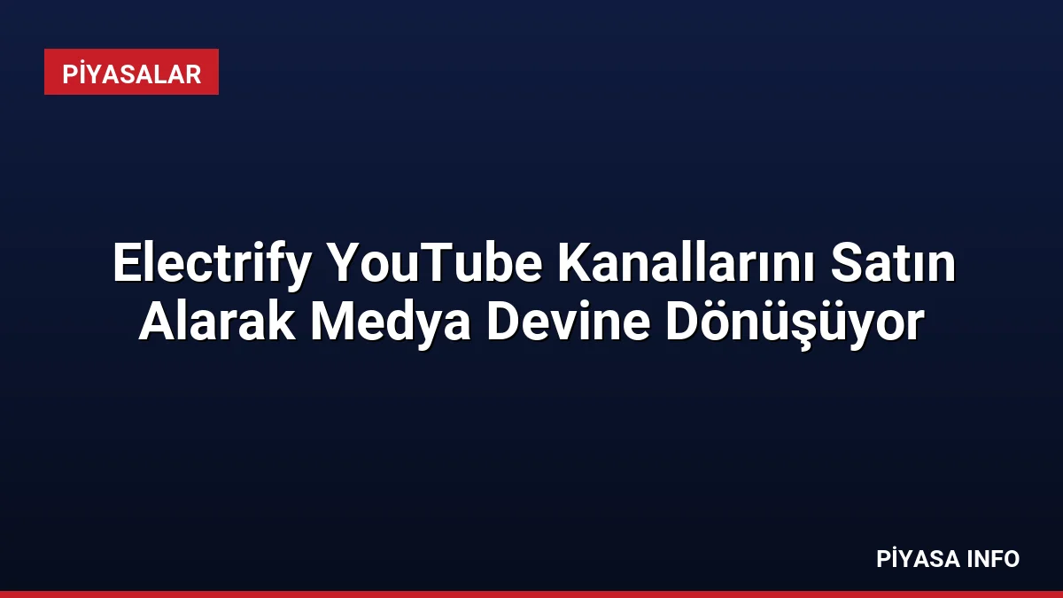 Electrify YouTube Kanallarını Satın Alarak Medya Devine Dönüşüyor