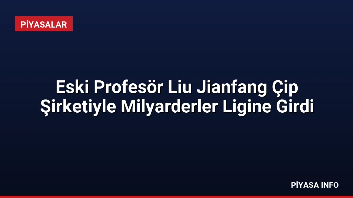 Eski Profesör Liu Jianfang Çip Şirketiyle Milyarderler Ligine Girdi