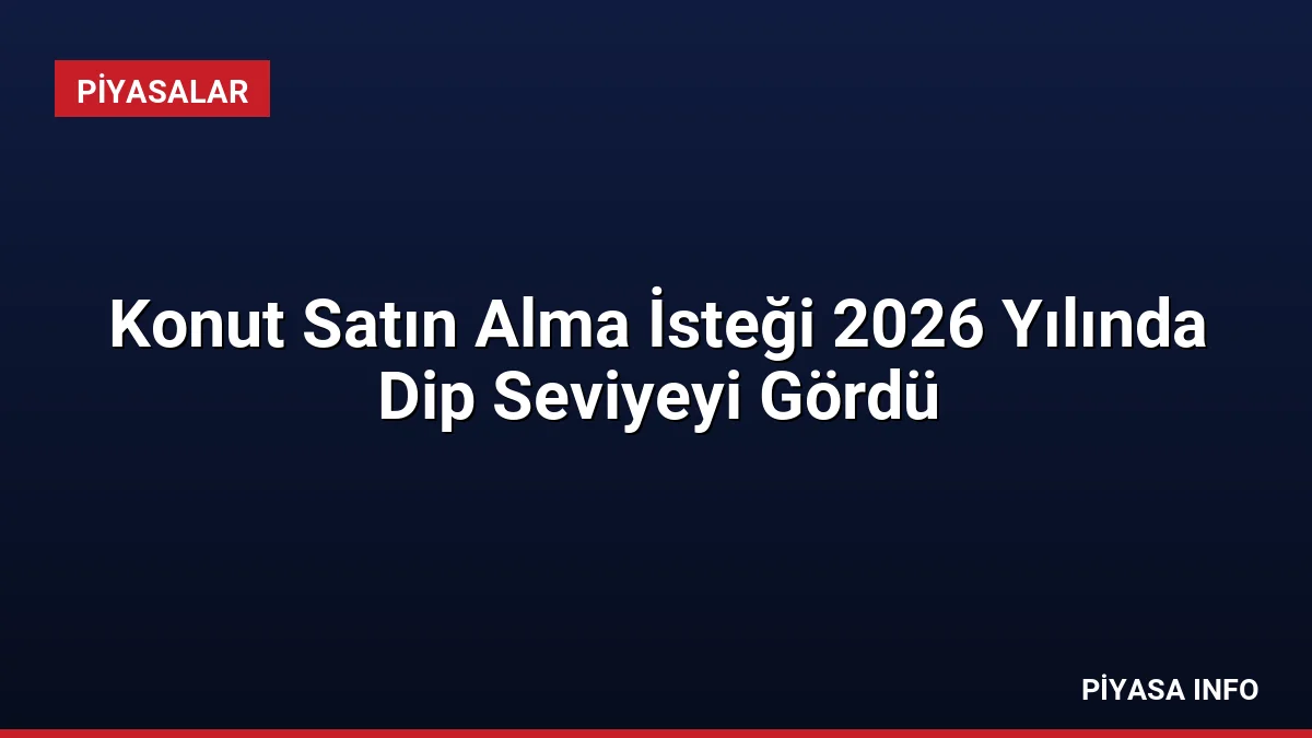 Konut Satın Alma İsteği 2026 Yılında Dip Seviyeyi Gördü