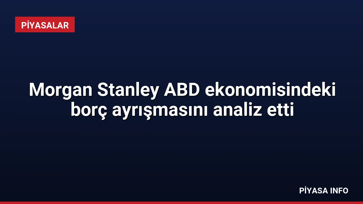 Morgan Stanley ABD ekonomisindeki borç ayrışmasını analiz etti