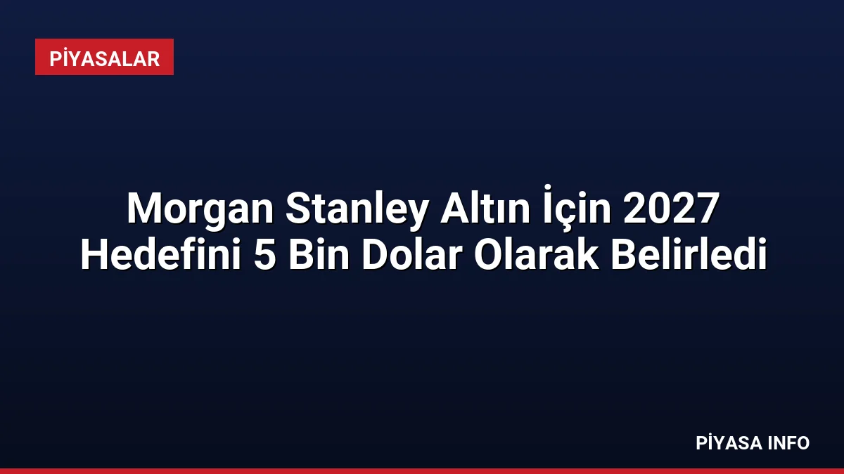 Morgan Stanley Altın İçin 2027 Hedefini 5 Bin Dolar Olarak Belirledi