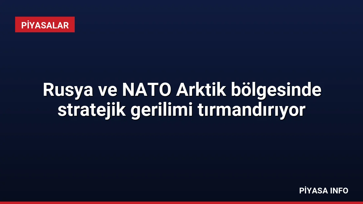 Rusya ve NATO Arktik bölgesinde stratejik gerilimi tırmandırıyor