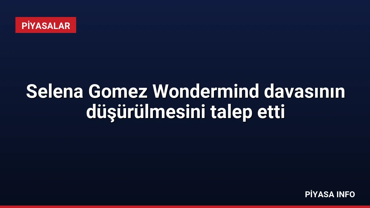 Selena Gomez Wondermind davasının düşürülmesini talep etti