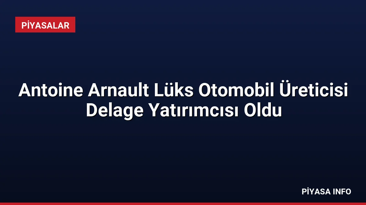 Antoine Arnault Lüks Otomobil Üreticisi Delage Yatırımcısı Oldu
