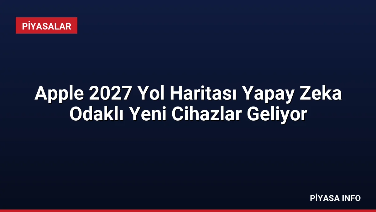 Apple 2027 Yol Haritası Yapay Zeka Odaklı Yeni Cihazlar Geliyor