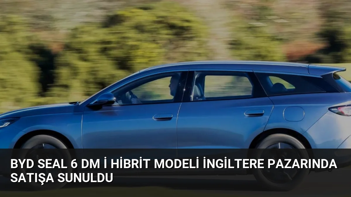 BYD SEAL 6 DM i hibrit modeli İngiltere pazarında satışa sunuldu