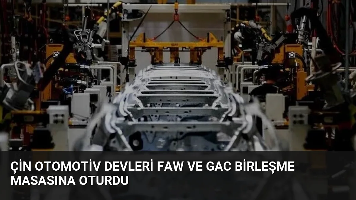 Çin otomotiv devleri FAW ve GAC birleşme masasına oturdu