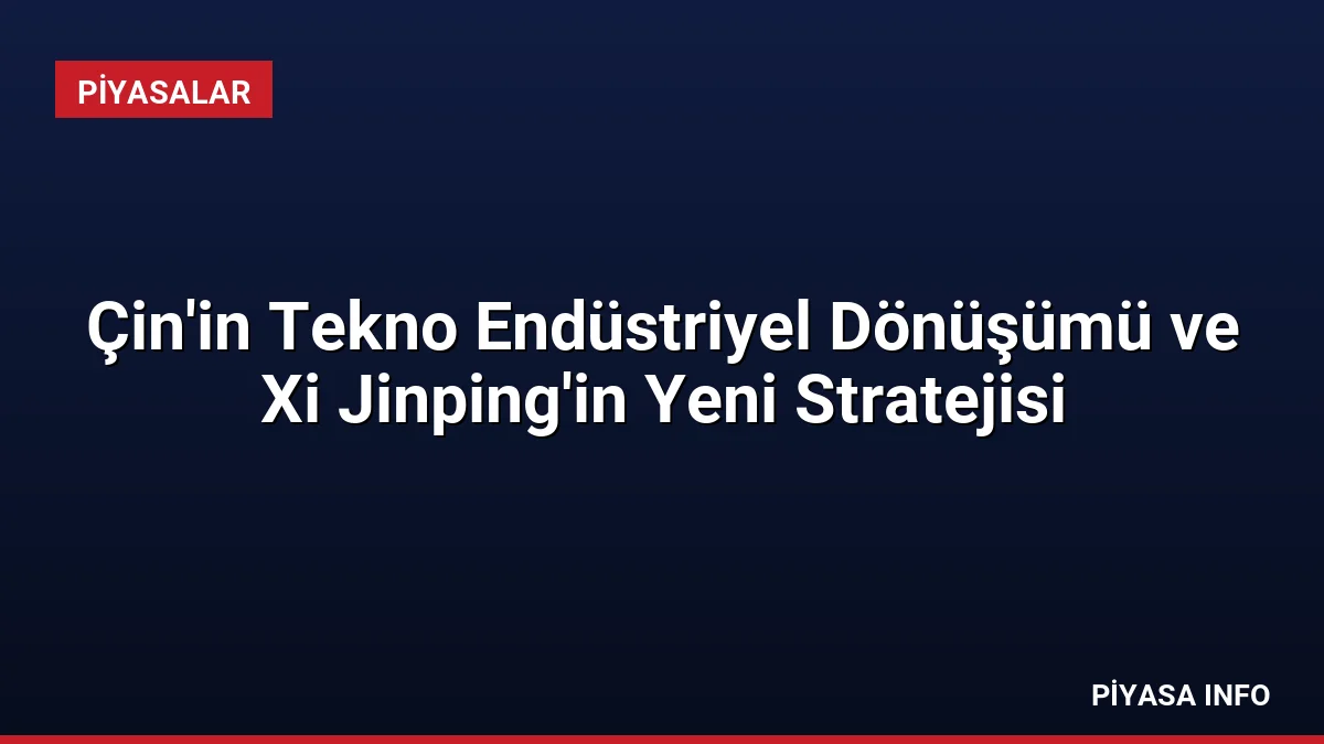 Çin’in Tekno Endüstriyel Dönüşümü ve Xi Jinping’in Yeni Stratejisi