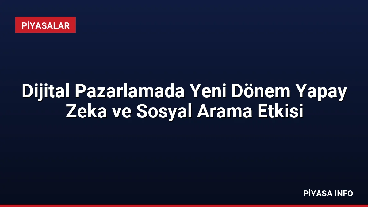 Dijital Pazarlamada Yeni Dönem Yapay Zeka ve Sosyal Arama Etkisi