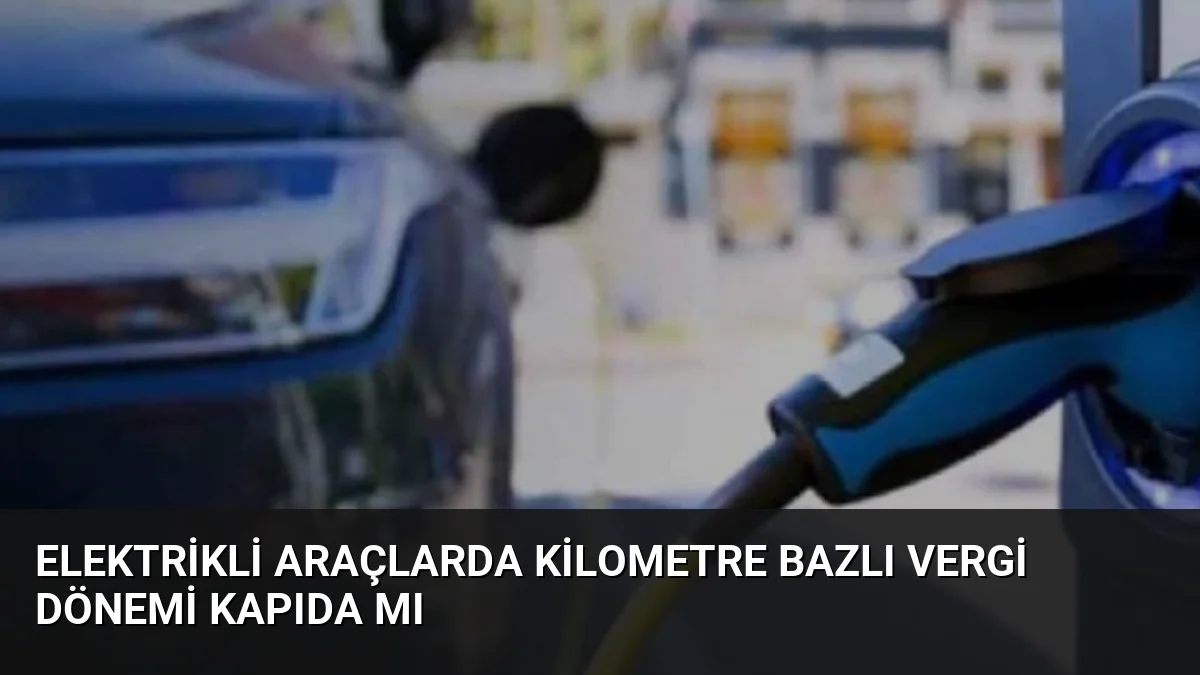 Elektrikli Araçlarda Kilometre Bazlı Vergi Dönemi Kapıda mı