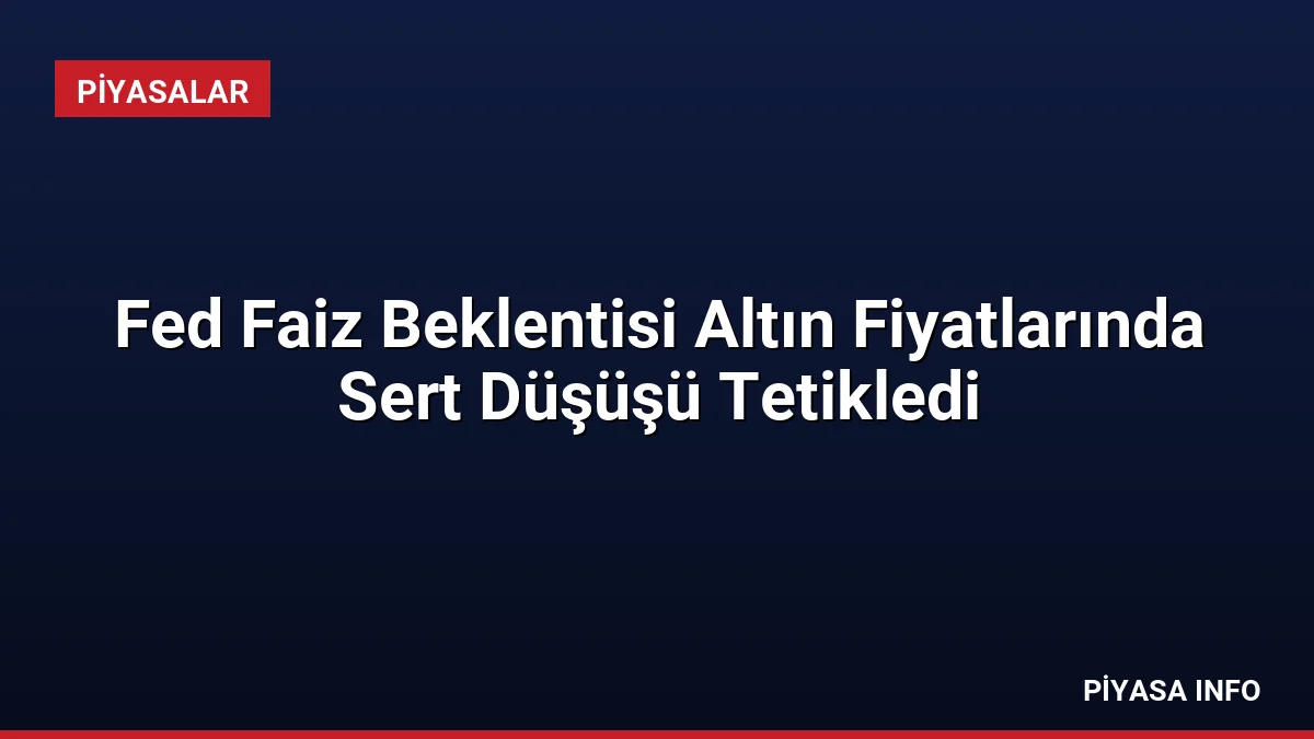 Fed Faiz Beklentisi Altın Fiyatlarında Sert Düşüşü Tetikledi