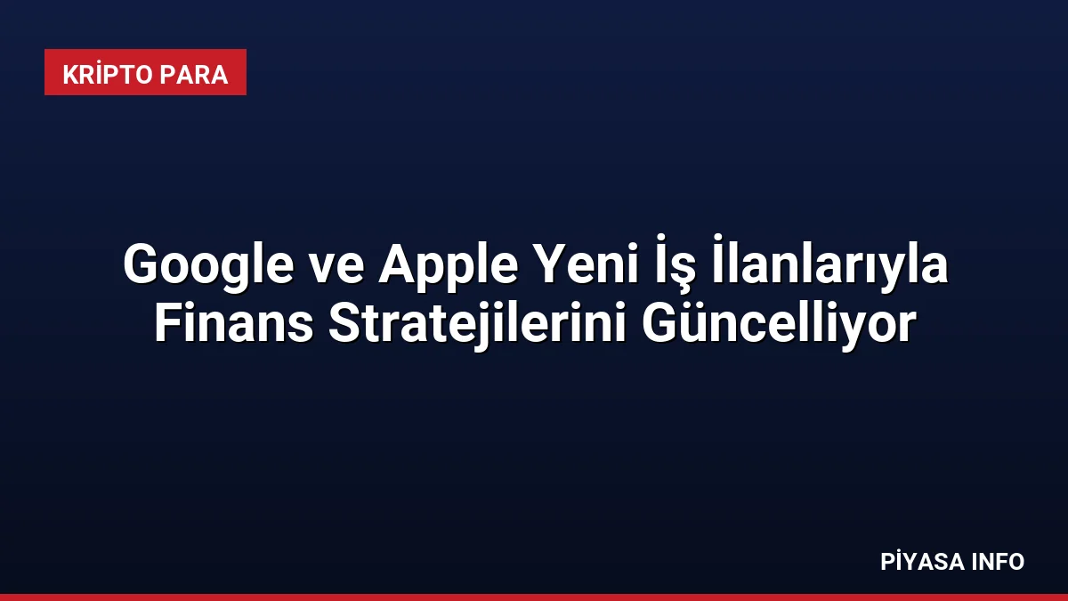 Google ve Apple Yeni İş İlanlarıyla Finans Stratejilerini Güncelliyor