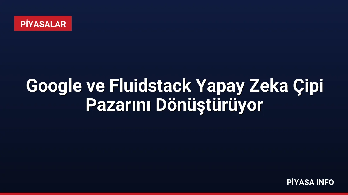 Google ve Fluidstack Yapay Zeka Çipi Pazarını Dönüştürüyor