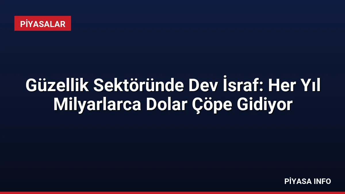 Güzellik Sektöründe Dev İsraf: Her Yıl Milyarlarca Dolar Çöpe Gidiyor
