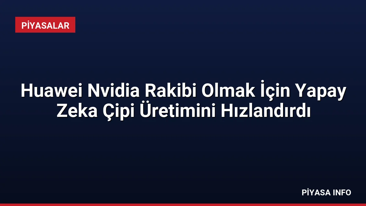 Huawei Nvidia Rakibi Olmak İçin Yapay Zeka Çipi Üretimini Hızlandırdı