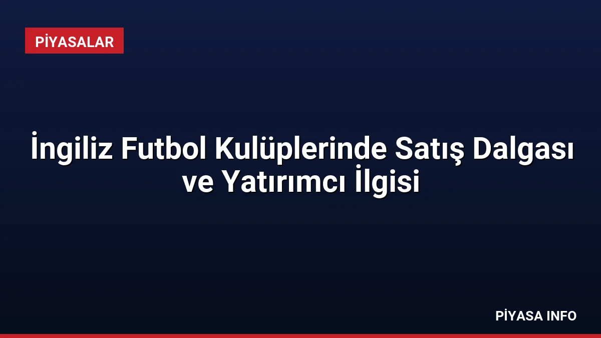 İngiliz Futbol Kulüplerinde Satış Dalgası ve Yatırımcı İlgisi