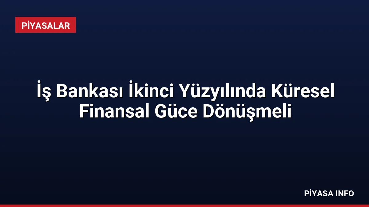 İş Bankası İkinci Yüzyılında Küresel Finansal Güce Dönüşmeli
