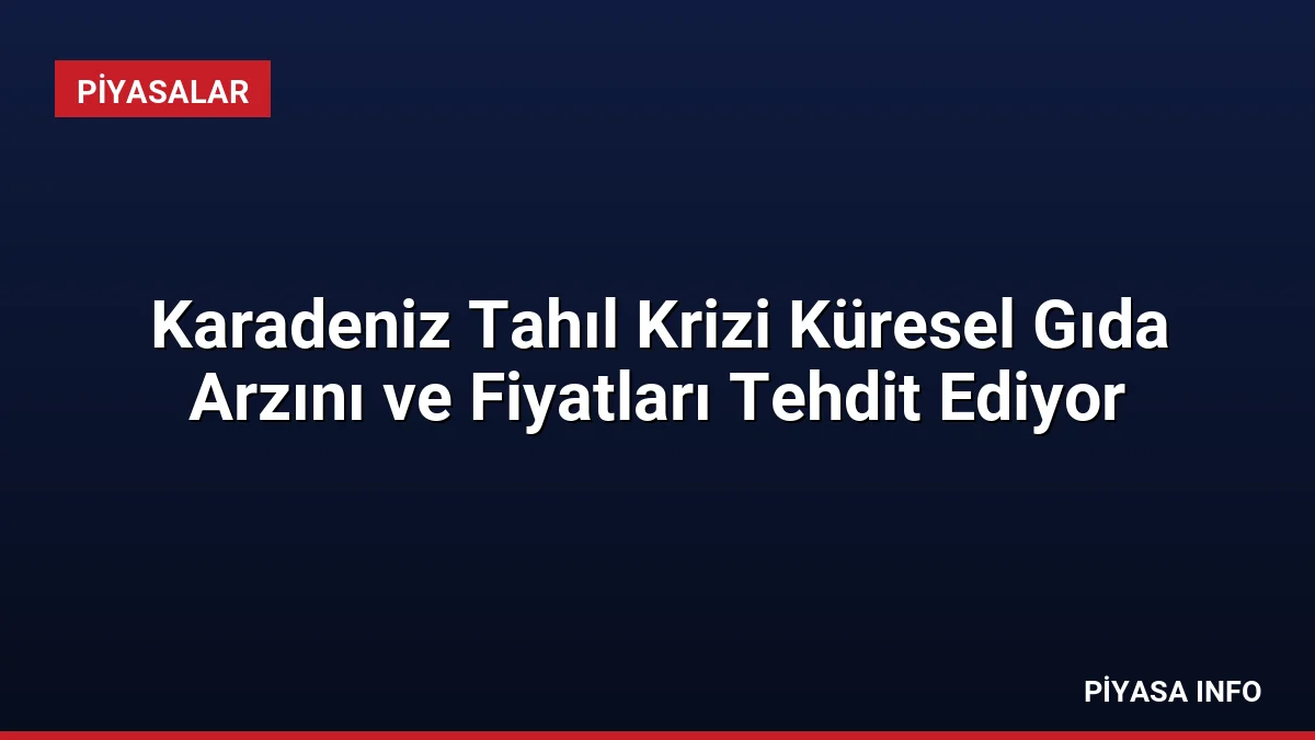 Karadeniz Tahıl Krizi Küresel Gıda Arzını ve Fiyatları Tehdit Ediyor