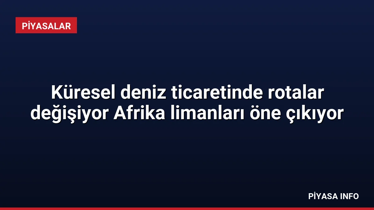 Küresel deniz ticaretinde rotalar değişiyor Afrika limanları öne çıkıyor
