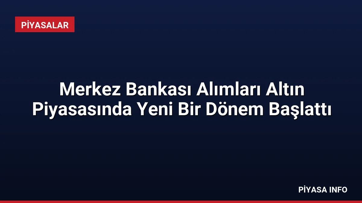 Merkez Bankası Alımları Altın Piyasasında Yeni Bir Dönem Başlattı