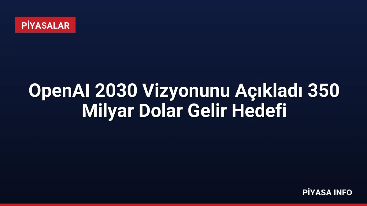 OpenAI 2030 Vizyonunu Açıkladı 350 Milyar Dolar Gelir Hedefi