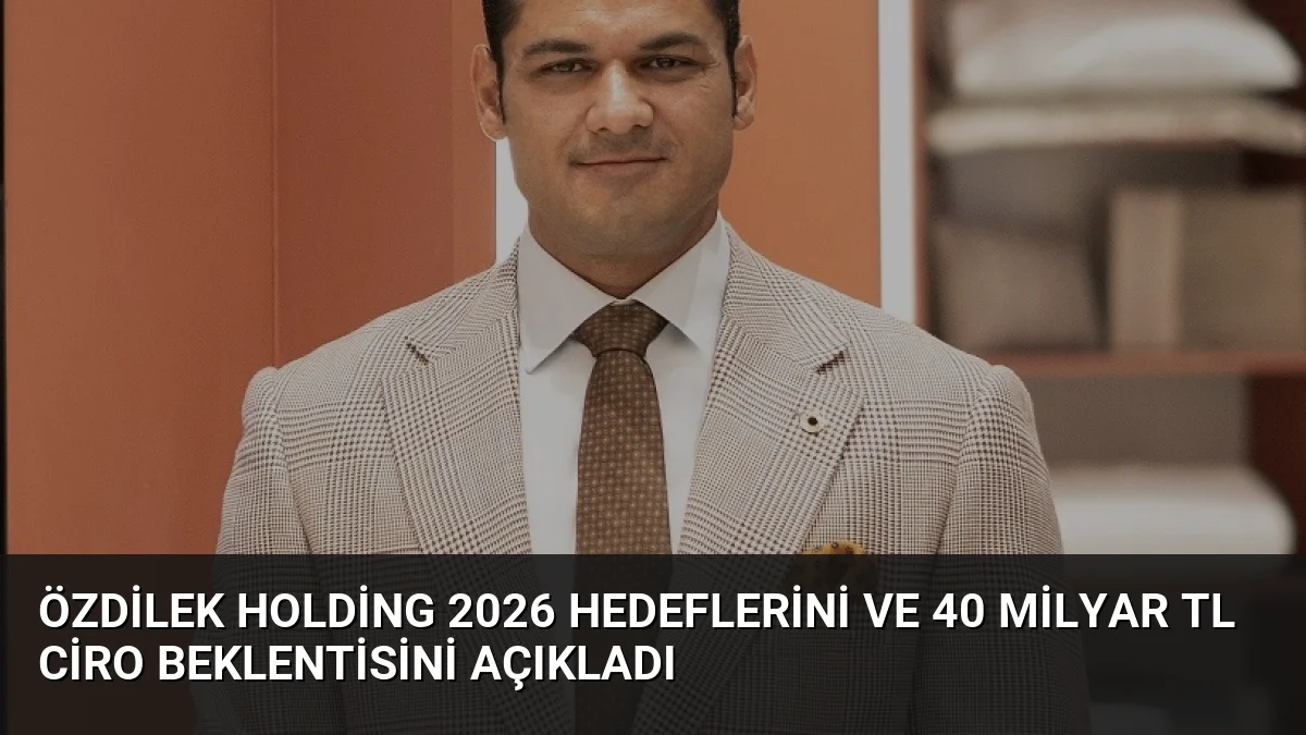 Özdilek Holding 2026 Hedeflerini ve 40 Milyar TL Ciro Beklentisini Açıkladı