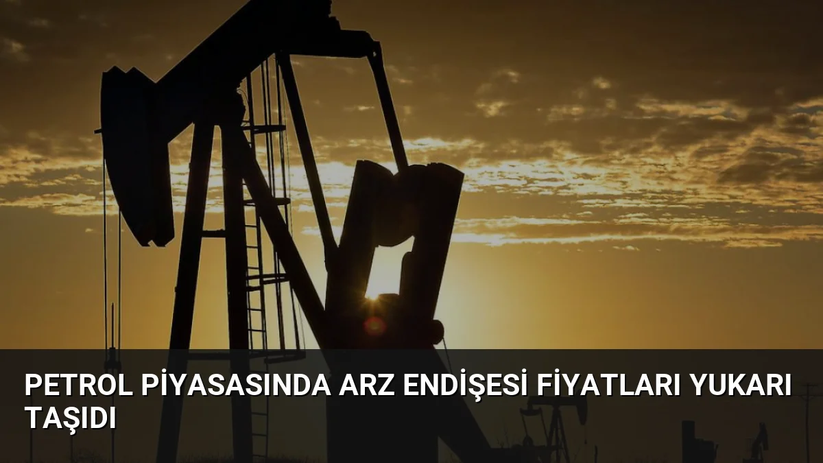 Petrol Piyasasında Arz Endişesi Fiyatları Yukarı Taşıdı