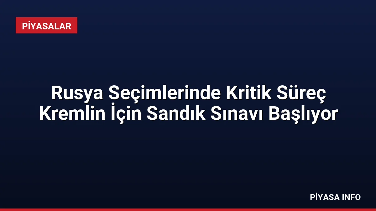 Rusya Seçimlerinde Kritik Süreç Kremlin İçin Sandık Sınavı Başlıyor