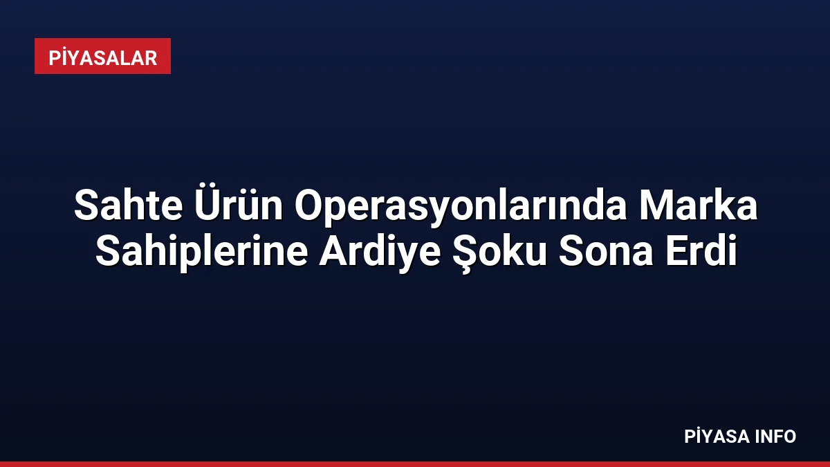 Sahte Ürün Operasyonlarında Marka Sahiplerine Ardiye Şoku Sona Erdi