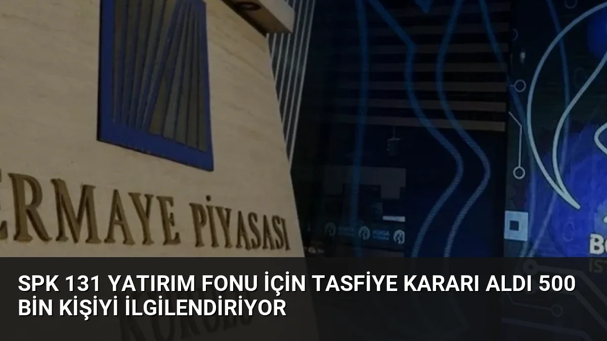 SPK 131 Yatırım Fonu İçin Tasfiye Kararı Aldı 500 Bin Kişiyi İlgilendiriyor