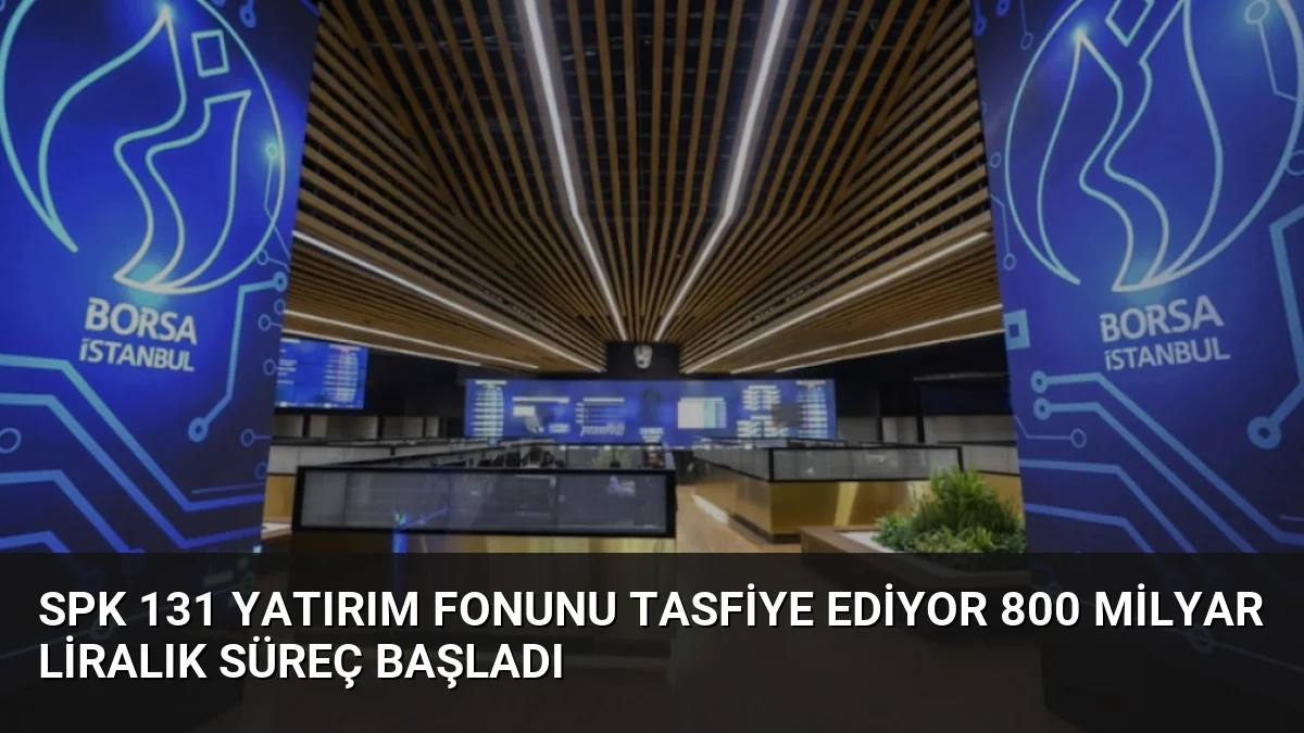 SPK 131 Yatırım Fonunu Tasfiye Ediyor 800 Milyar Liralık Süreç Başladı