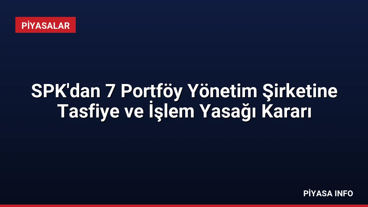 SPK’dan 7 Portföy Yönetim Şirketine Tasfiye ve İşlem Yasağı Kararı