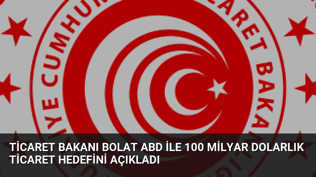 Ticaret Bakanı Bolat ABD ile 100 Milyar Dolarlık Ticaret Hedefini Açıkladı