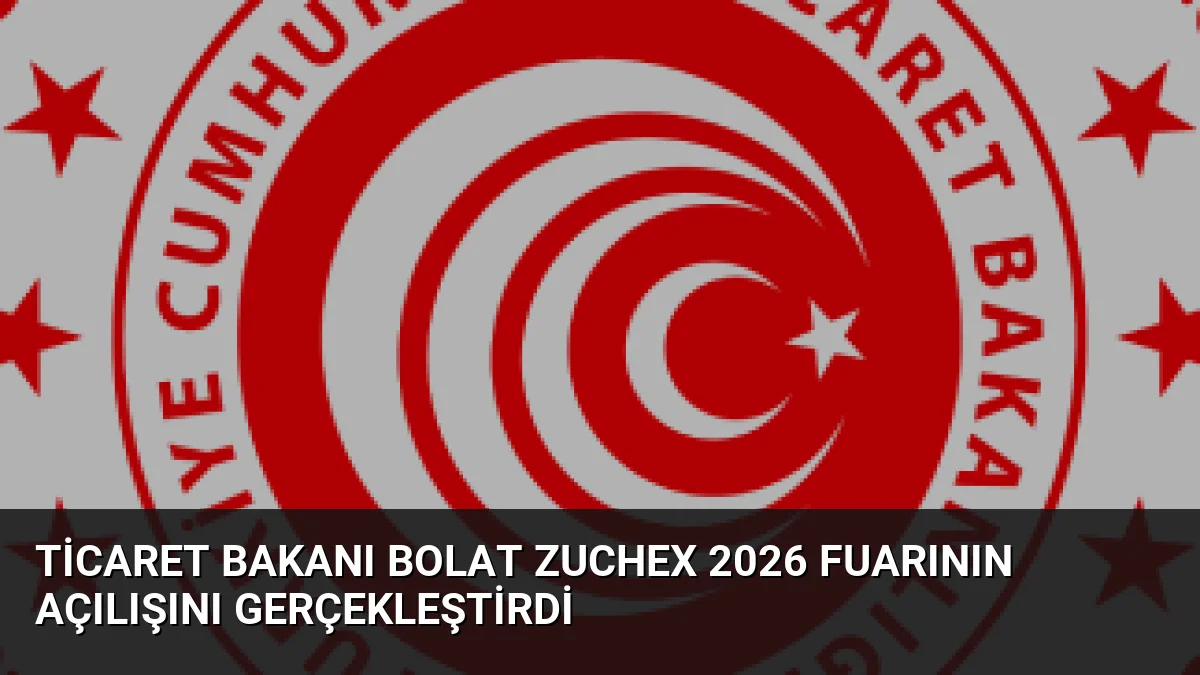 Ticaret Bakanı Bolat ZUCHEX 2026 Fuarının Açılışını Gerçekleştirdi