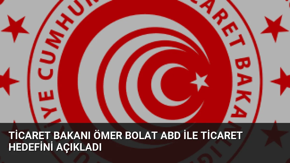 Ticaret Bakanı Ömer Bolat ABD ile Ticaret Hedefini Açıkladı