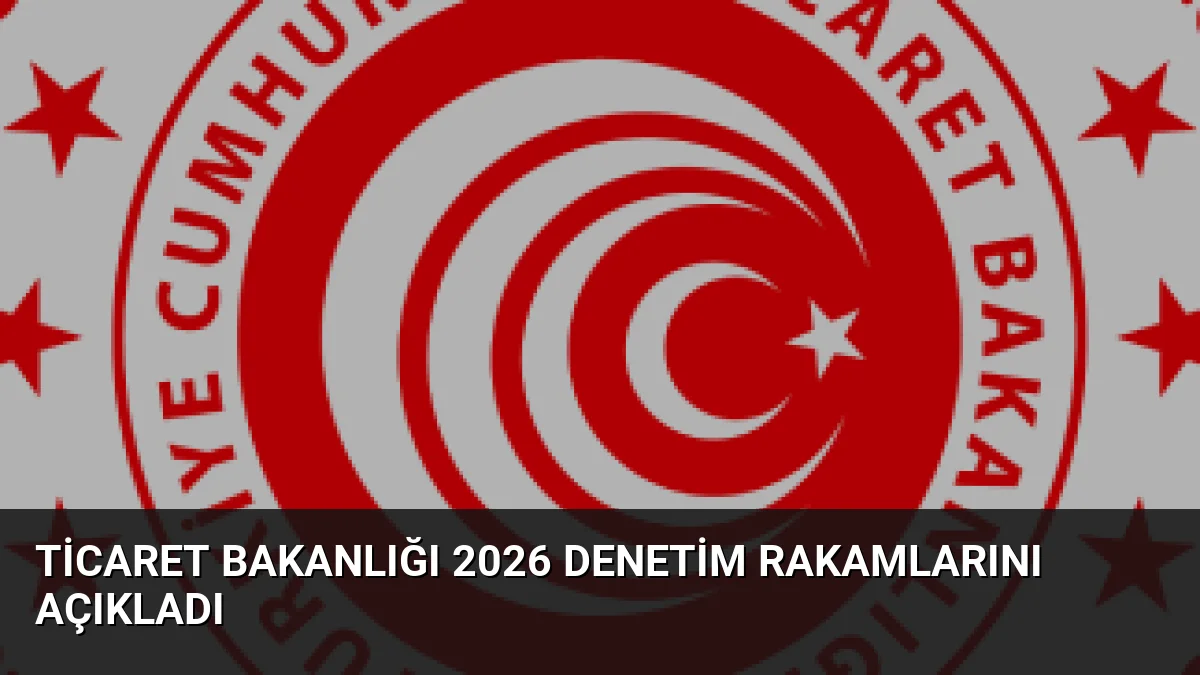 Ticaret Bakanlığı 2026 Denetim Rakamlarını Açıkladı