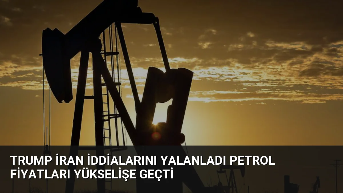 Trump İran İddialarını Yalanladı Petrol Fiyatları Yükselişe Geçti