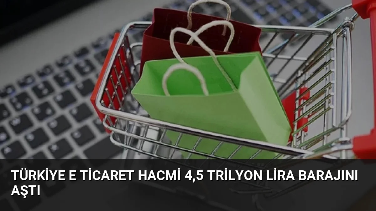 Türkiye E Ticaret Hacmi 4,5 Trilyon Lira Barajını Aştı