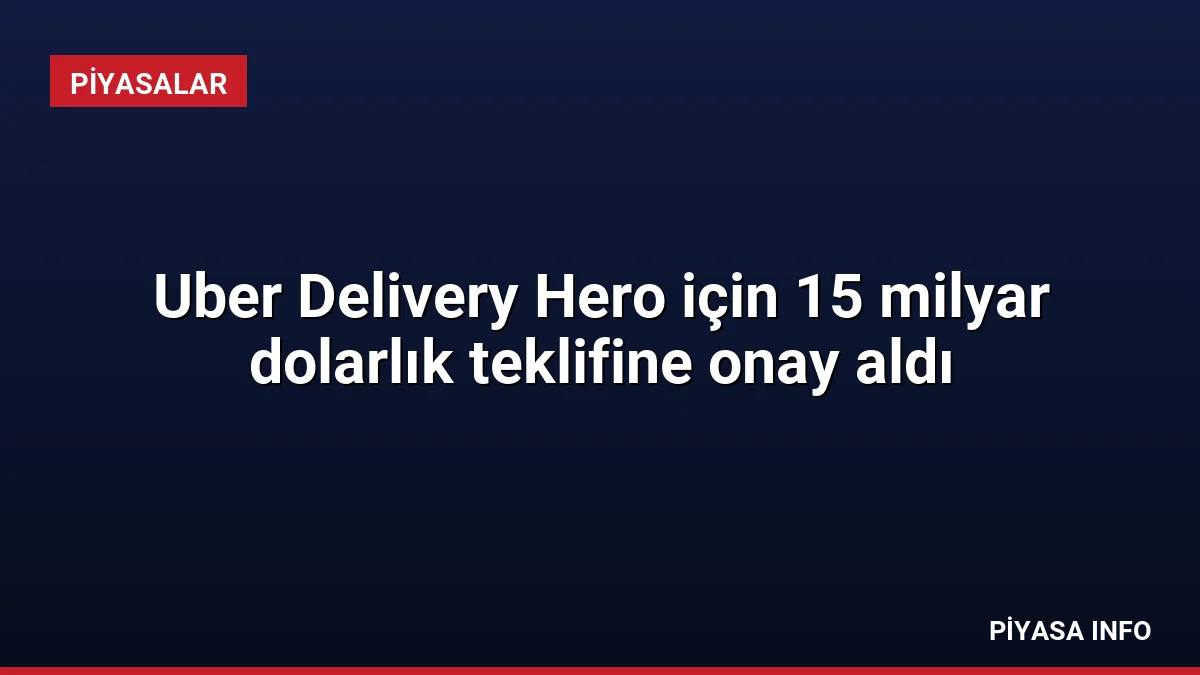 Uber Delivery Hero için 15 milyar dolarlık teklifine onay aldı