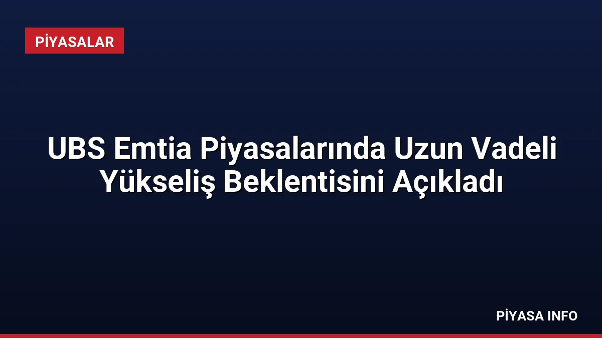UBS Emtia Piyasalarında Uzun Vadeli Yükseliş Beklentisini Açıkladı